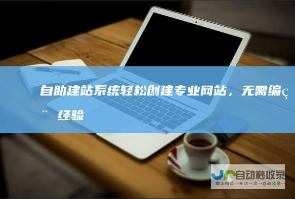 自助建站系统：轻松创建专业网站，无需编程经验！